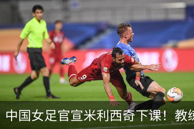 中国女足官宣米利西奇下课！教练团队全走人 亚运会亚洲杯均未夺冠